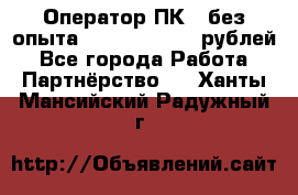 Оператор ПК ( без опыта) 28000 - 45000 рублей - Все города Работа » Партнёрство   . Ханты-Мансийский,Радужный г.